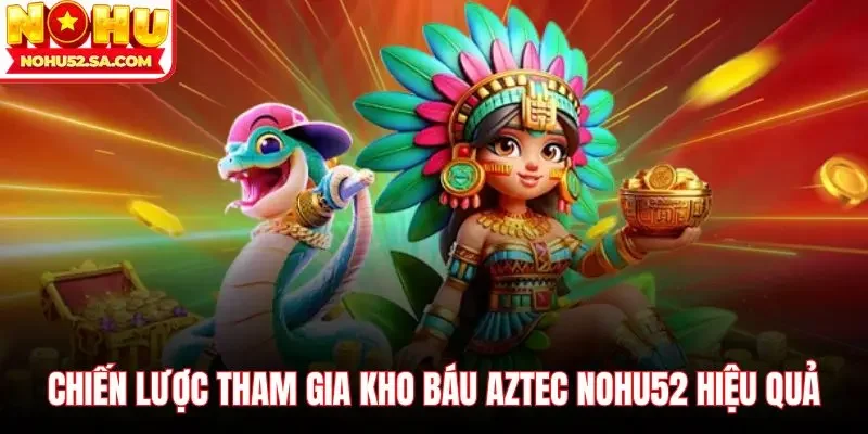 Chiến lược tham gia Kho báu Aztec Nohu52 hiệu quả