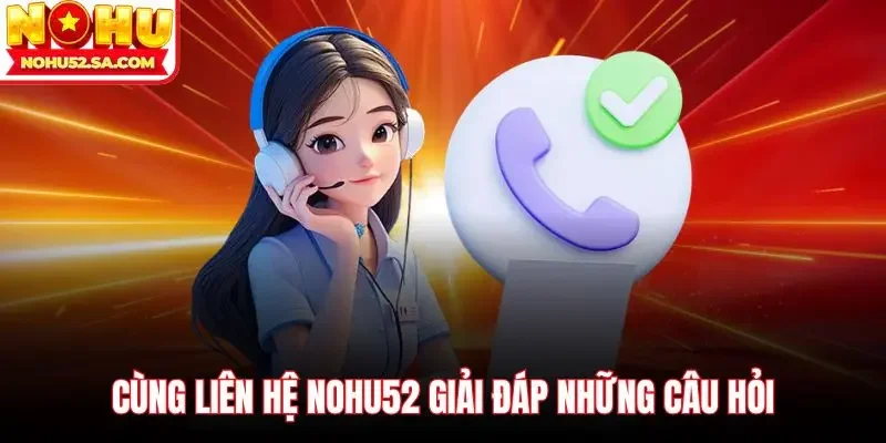 Cùng liên hệ Nohu52 giải đáp những câu hỏi