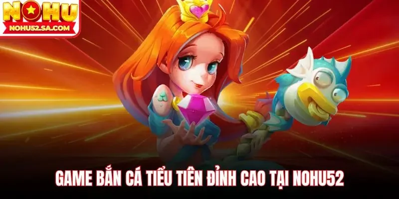 Game bắn cá tiểu tiên đỉnh cao tại Nohu52