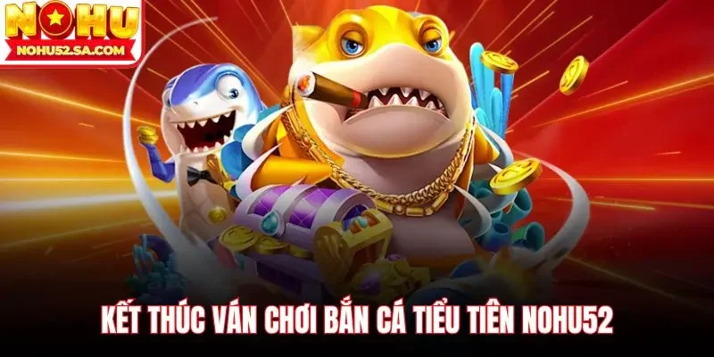 Kết thúc ván chơi bắn cá tiểu tiên Nohu52
