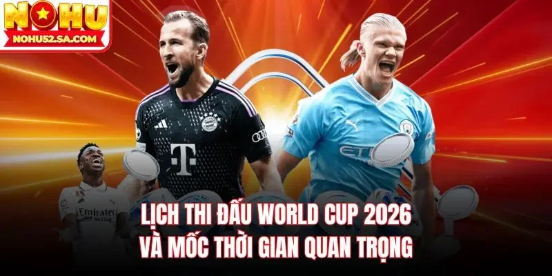 Lịch thi đấu World Cup 2026 và mốc thời gian quan trọng