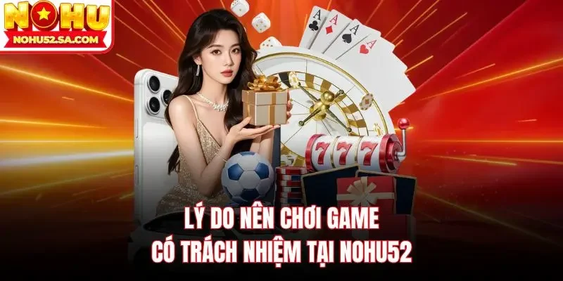 Lý do nên chơi game có trách nhiệm tại Nohu52