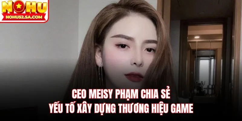 Ceo Meisy Phạm chia sẻ yếu tố xây dựng thương hiệu game